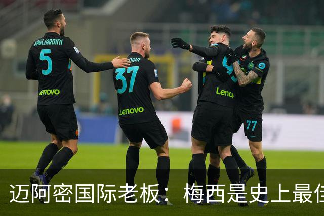 迈阿密国际老板：梅西是史上最佳球员，能看他踢球是我们的荣幸